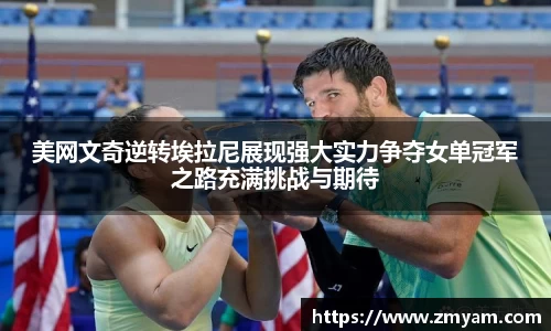 美网文奇逆转埃拉尼展现强大实力争夺女单冠军之路充满挑战与期待